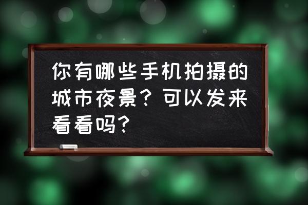 高清城市夜景图片真实 你有哪些手机拍摄的城市夜景？可以发来看看吗？