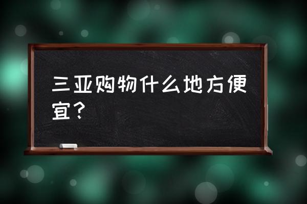 三亚国际免税城必买清单 三亚购物什么地方便宜？