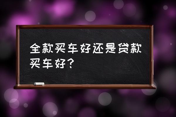 买汽车贷款划算还是全款划算 全款买车好还是贷款买车好？