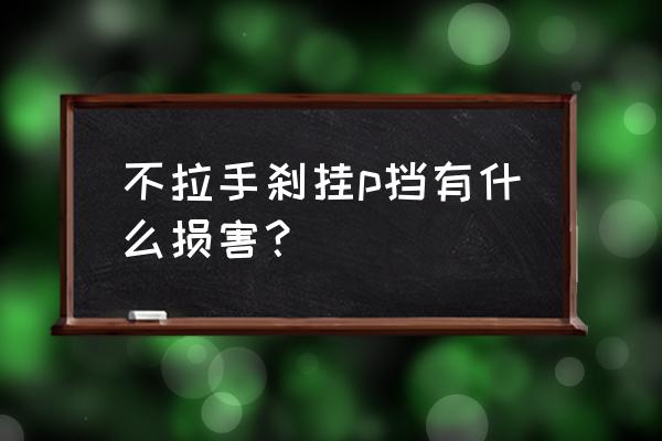 车辆行驶中挂p档会造成什么后果 不拉手刹挂p挡有什么损害？