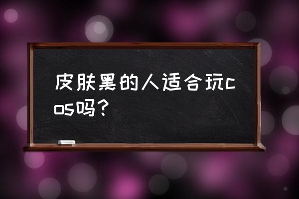 cos后期怎么改变肤色但不影响质感 皮肤黑的人适合玩cos吗？