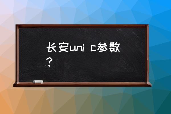 uni-t的中文怎么读 长安uni c参数？