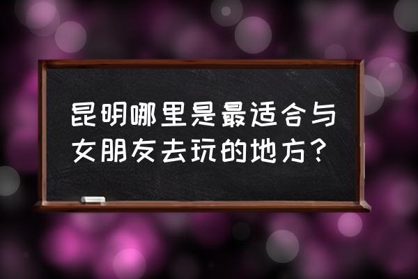 国庆情侣适合去的地方 昆明哪里是最适合与女朋友去玩的地方？