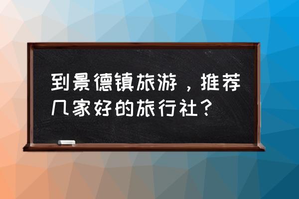 景德镇旅游最佳时间表 到景德镇旅游，推荐几家好的旅行社？