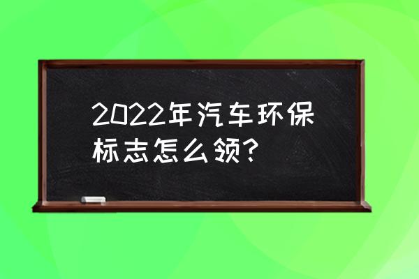 汽车图标怎么做 2022年汽车环保标志怎么领？