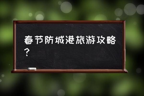 春节旅游地攻略 春节防城港旅游攻略？