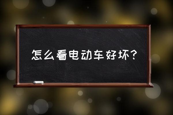 电动车电池怎么辨别好坏 怎么看电动车好坏？