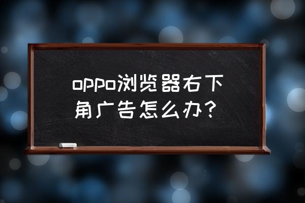 浏览器右下角不弹广告 oppo浏览器右下角广告怎么办？