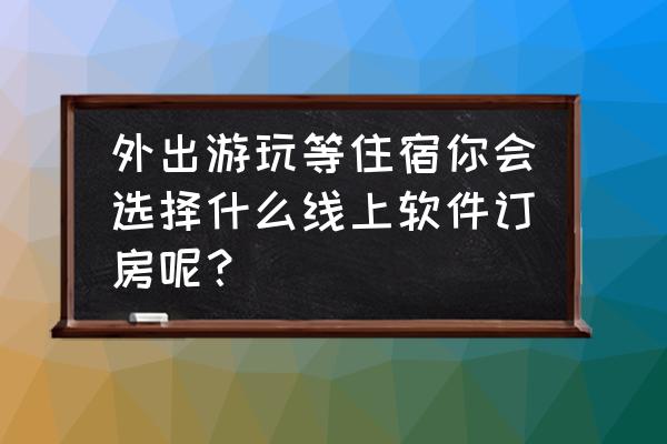 外出旅游如何选择酒店 外出游玩等住宿你会选择什么线上软件订房呢？