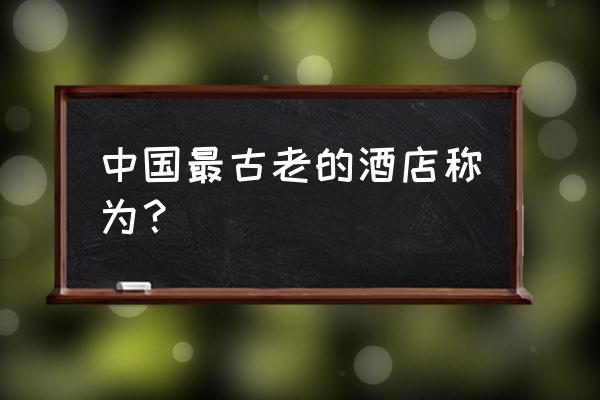 近现代中国酒店设计有哪些特点 中国最古老的酒店称为？