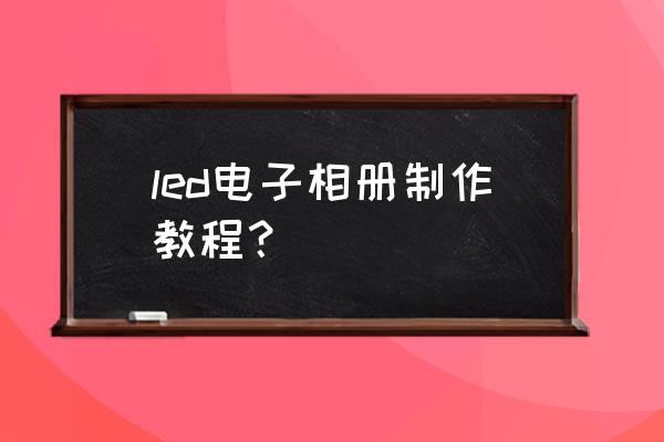 怎么把照片做成电子相册 led电子相册制作教程？