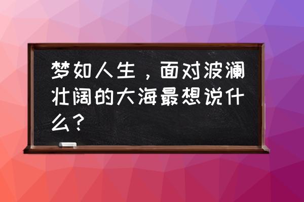 弦月茶叶怎么样 梦如人生，面对波澜壮阔的大海最想说什么？