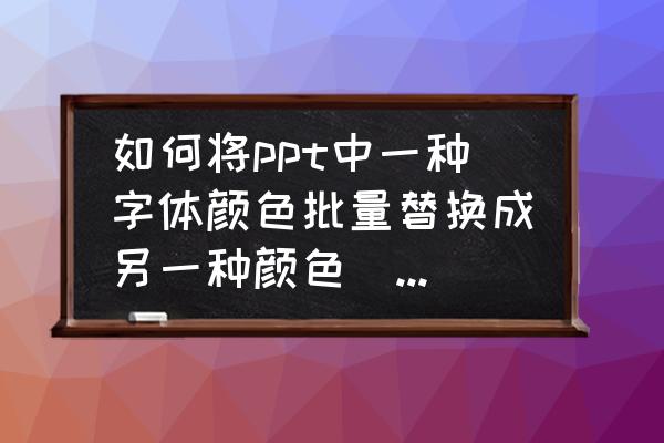 officeppt批量更改字体 如何将ppt中一种字体颜色批量替换成另一种颜色(字体颜色有很多种，只批量改其中一层)求高手解答？