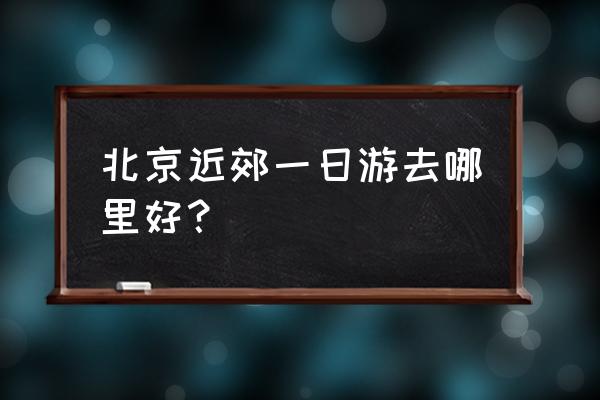 北京哪里有免费的花 北京近郊一日游去哪里好？