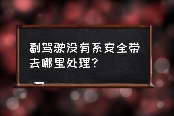 副驾驶违章怎么处理 副驾驶没有系安全带去哪里处理？