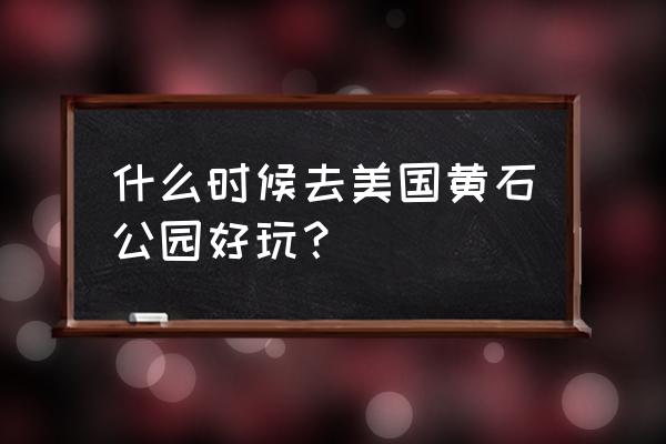 北京黄石公园旅游攻略一日游 什么时候去美国黄石公园好玩？