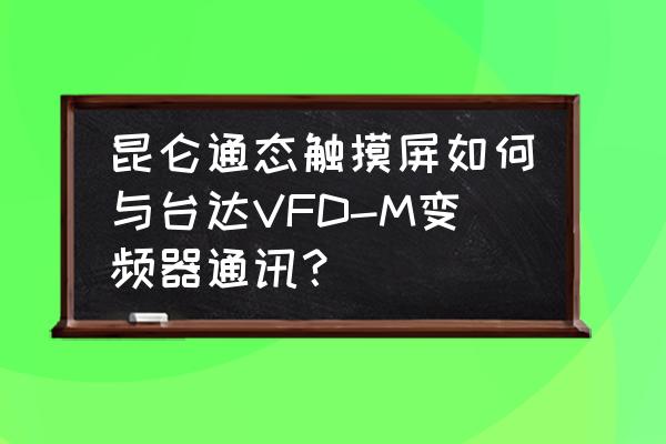 昆仑通态触摸屏直接和变频器通讯 昆仑通态触摸屏如何与台达VFD-M变频器通讯？