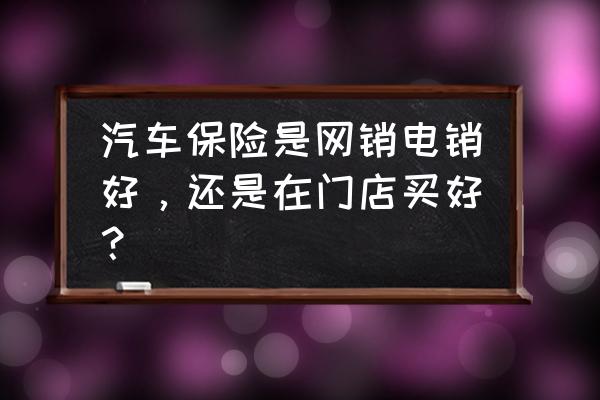 车险是电话好还是网上好 汽车保险是网销电销好，还是在门店买好？