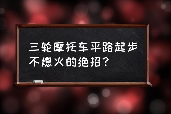 科目三起步老是熄火该怎么办 三轮摩托车平路起步不熄火的绝招？