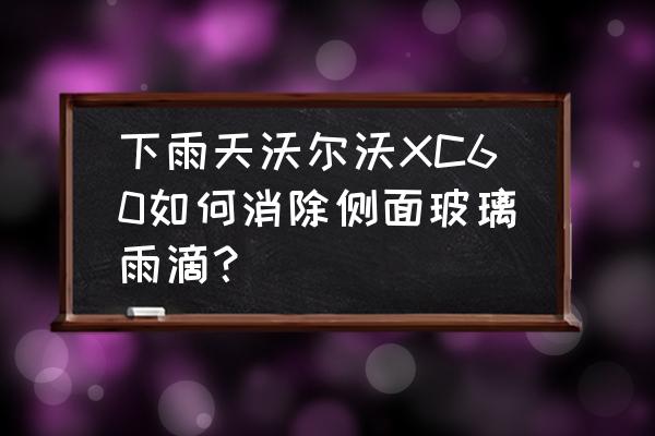 怎样能让玻璃下雨不留痕迹 下雨天沃尔沃XC60如何消除侧面玻璃雨滴？