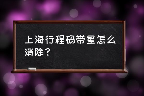 行程码显示途经高风险区怎么办 上海行程码带星怎么消除？