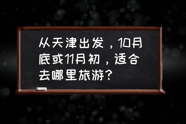 天津到桂林自驾游沿途哪里好玩 从天津出发，10月底或11月初，适合去哪里旅游？