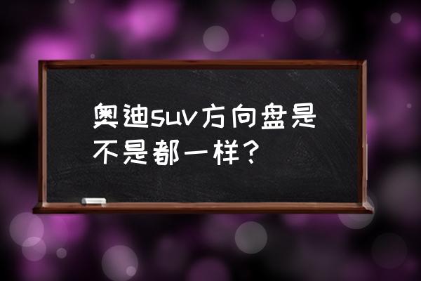 d型方向盘好用还是圆形好用 奥迪suv方向盘是不是都一样？