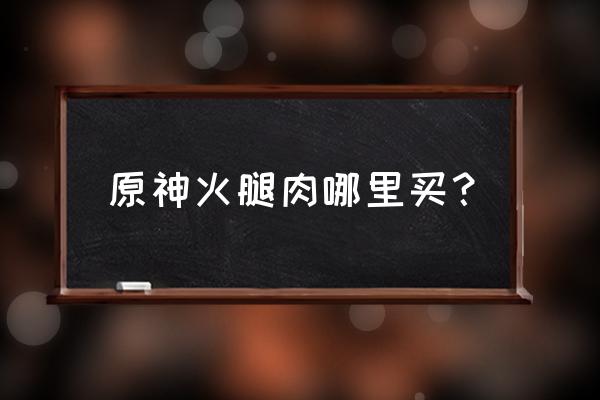 原神卷心菜怎么快速获得 原神火腿肉哪里买？