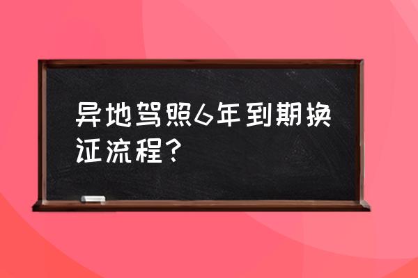 驾驶证过期了异地如何更换驾驶证 异地驾照6年到期换证流程？