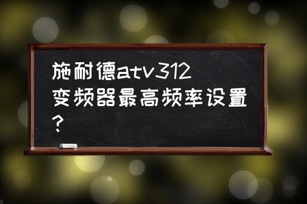 施耐德930变频器怎么设置 施耐德atv312变频器最高频率设置？