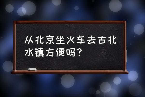 北京去古北水镇怎么坐车 从北京坐火车去古北水镇方便吗？