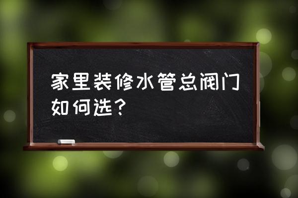 阀门型号的选择方法 家里装修水管总阀门如何选？