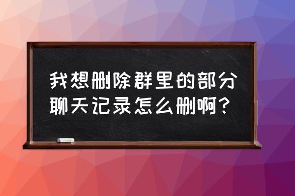 群主怎么删掉微信群信息 我想删除群里的部分聊天记录怎么删啊？