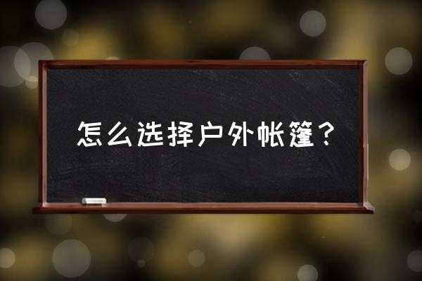 帐篷怎么挑选最舒服 怎么选择户外帐篷？