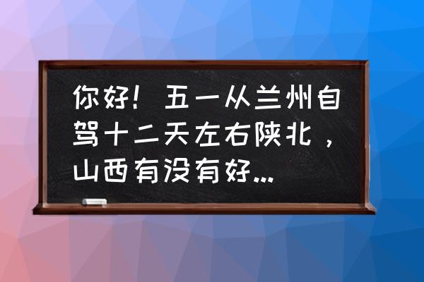 甘肃旅游攻略六天游推荐自驾 你好！五一从兰州自驾十二天左右陕北，山西有没有好看的景点，路线推荐一哈。谢谢??？