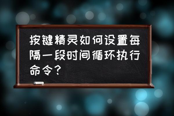 按键精灵自动顺序输入 按键精灵如何设置每隔一段时间循环执行命令？