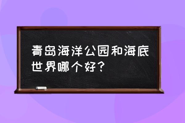 青岛海底世界门票多少钱一张 青岛海洋公园和海底世界哪个好？