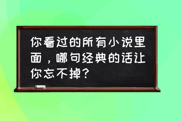 fgo活动火焰之门 你看过的所有小说里面，哪句经典的话让你忘不掉？