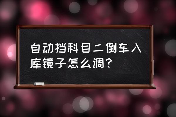 倒车入库怎么调后视镜最合适 自动挡科目二倒车入库镜子怎么调？