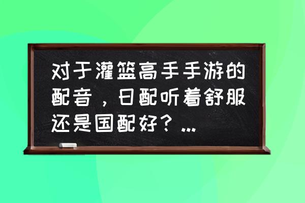 灌篮高手手游中文配音 对于灌篮高手手游的配音，日配听着舒服还是国配好？为什么？