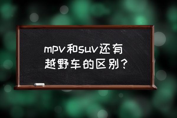mpv和suv哪个座位高 mpv和suv还有越野车的区别？