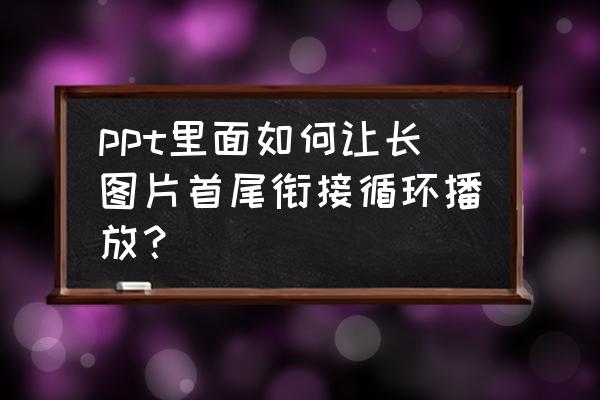 如何让多张图片在ppt里循环播放 ppt里面如何让长图片首尾衔接循环播放？