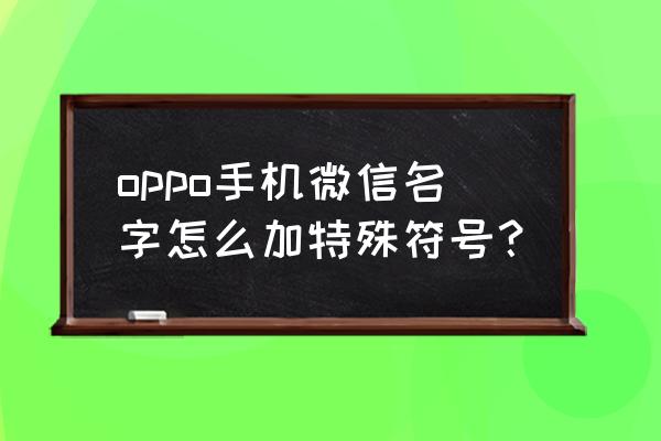 微信昵称怎么添加漂亮符号 oppo手机微信名字怎么加特殊符号？