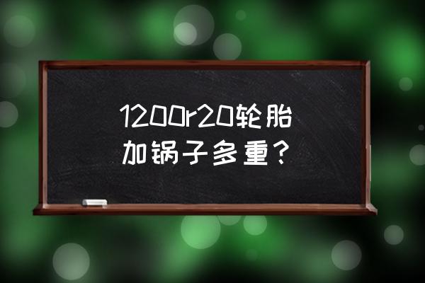 1200的轮胎有多少公斤 1200r20轮胎加锅子多重？