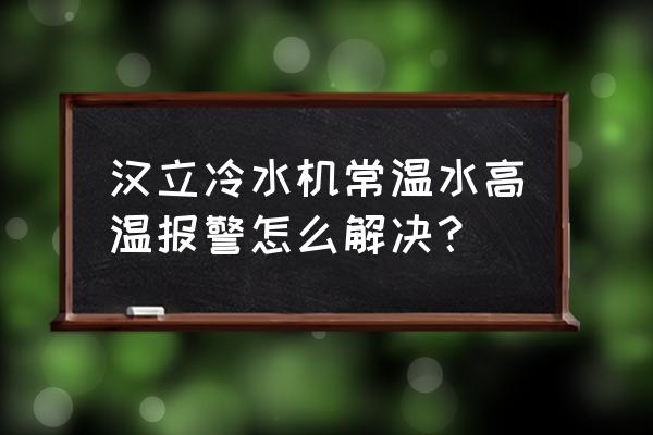 工业冷水机有哪些故障标志 汉立冷水机常温水高温报警怎么解决？