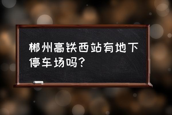 郴州有什么免费好玩的地方推荐 郴州高铁西站有地下停车场吗？