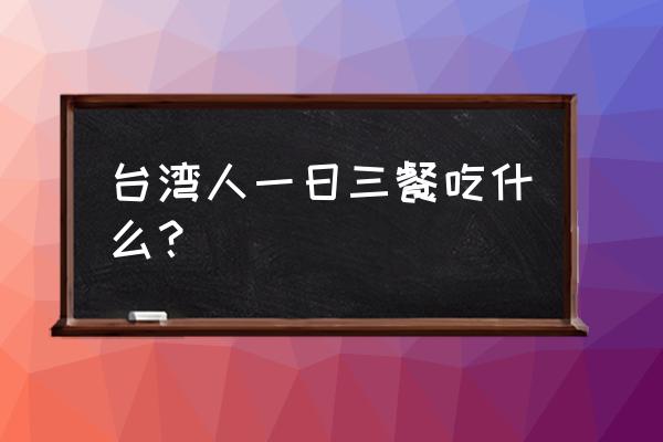 台湾一日游必去景点推荐 台湾人一日三餐吃什么？