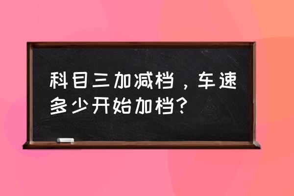 科三速度和挡位如何匹配 科目三加减档，车速多少开始加档？