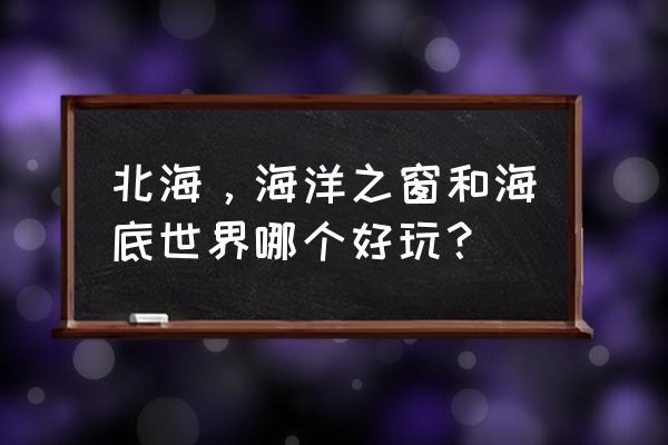 北海海底世界有什么好玩的 北海，海洋之窗和海底世界哪个好玩？