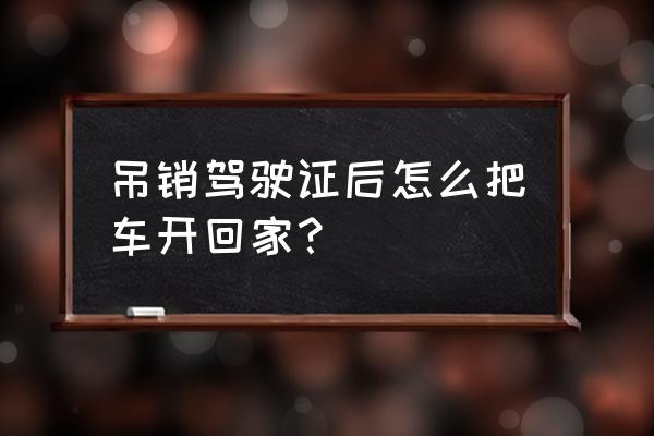 吊销驾照5年有什么办法再拿到驾照 吊销驾驶证后怎么把车开回家？